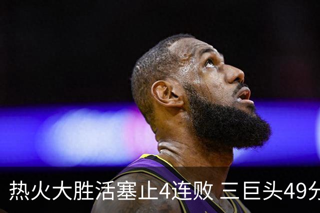 热火大胜活塞止4连败 三巨头49分太阳胜黄蜂