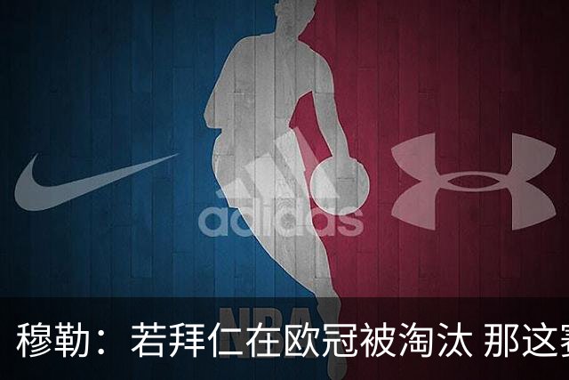 穆勒：若拜仁在欧冠被淘汰 那这赛季将不再美好